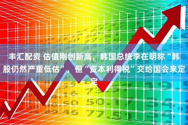 丰汇配资 估值刚创新高，韩国总统李在明称“韩股仍然严重低估”，但“资本利得税”交给国会来定