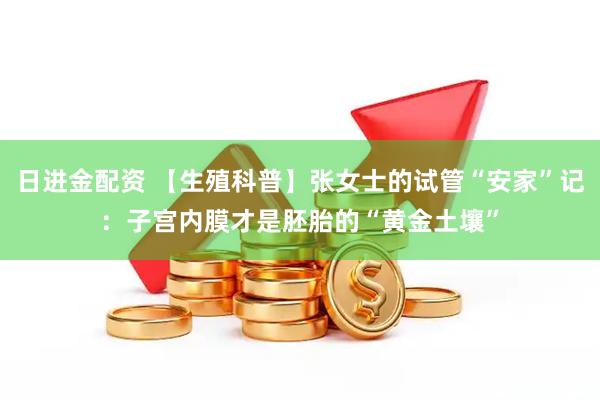 日进金配资 【生殖科普】张女士的试管“安家”记：子宫内膜才是胚胎的“黄金土壤”