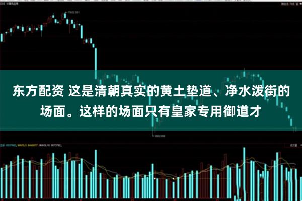 东方配资 这是清朝真实的黄土垫道、净水泼街的场面。这样的场面只有皇家专用御道才